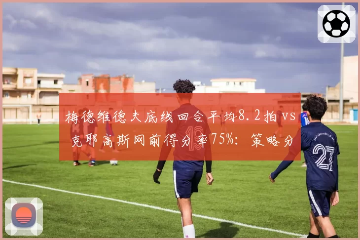 梅德维德夫底线回合平均8.2拍 vs 克耶高斯网前得分率75%：策略分化明显