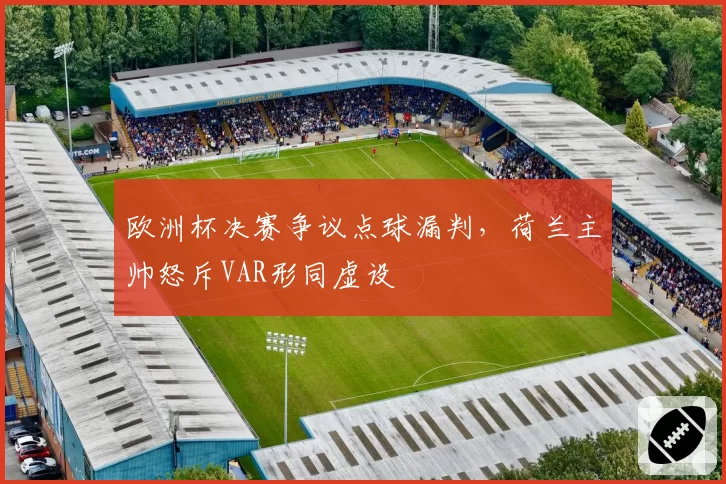 欧洲杯决赛争议点球漏判，荷兰主帅怒斥VAR形同虚设