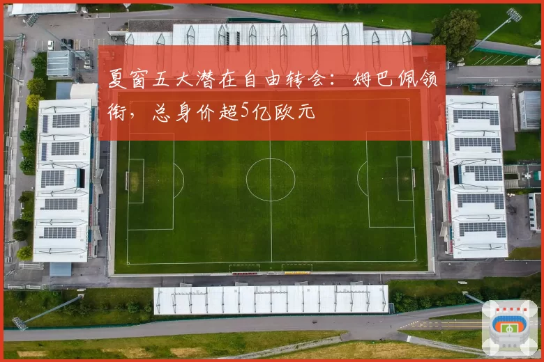 夏窗五大潜在自由转会：姆巴佩领衔，总身价超5亿欧元
