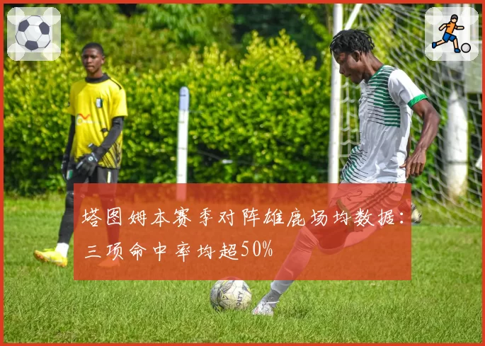 塔图姆本赛季对阵雄鹿场均数据：三项命中率均超50%