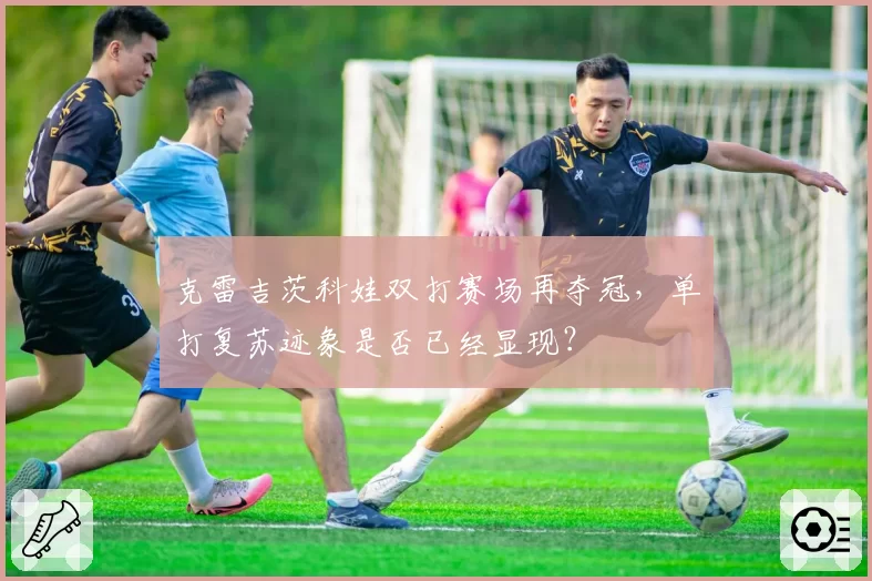 克雷吉茨科娃双打赛场再夺冠,单打复苏迹象是否已经显现?